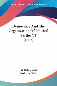 Democracy And The Organization Of Political Parties V1 (1902)