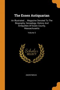 The Essex Antiquarian. An Illustrated ... Magazine Devoted To The Biography, Genealogy, History And Antiquities Of Essex County, Massachusetts; Volume 5