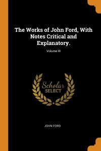 The Works of John Ford, With Notes Critical and Explanatory.; Volume III