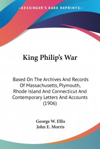 King Philip's War. Based On The Archives And Records Of Massachusetts, Plymouth, Rhode Island And Connecticut And Contemporary Letters And Accounts (1906)