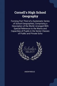 Cornell's High School Geography. Forming Part Third of a Systematic Series of School Geographies, Comprising a Description of the World; Arranged With Special Reference to the Wants and