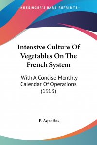 Intensive Culture Of Vegetables On The French System. With A Concise Monthly Calendar Of Operations (1913)