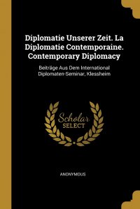 Diplomatie Unserer Zeit. La Diplomatie Contemporaine. Contemporary Diplomacy. Beitrage Aus Dem International Diplomaten-Seminar, Klessheim