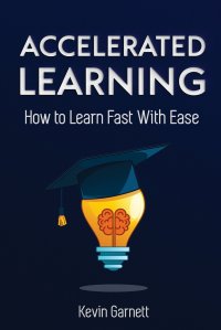 Accelerated Learning. How to Learn Fast: Effective Advanced Learning Techniques to Improve Your Memory, Save Time and Be More Productive