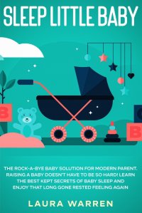 Sleep Little Baby. The Rock-a-Bye Baby Solution for Modern Parent: Raising a Baby Doesn't Have to Be so Hard! Learn the Best Kept Secrets of Baby Sleep and Enjoy That Long Gone Rested Fe