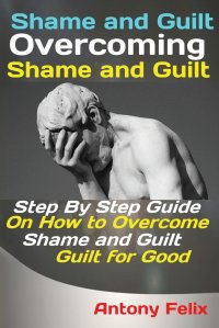 Shame and Guilt Overcoming Shame and Guilt. Step By Step Guide On How to Overcome Shame and Guilt for Good