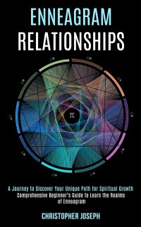 Enneagram Relationships. Comprehensive Beginner's Guide to Learn the Realms of Enneagram (A Journey to Discover Your Unique Path for Spiritual Growth)