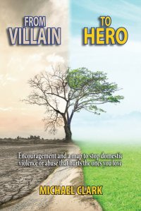 From Villain to Hero. Encouragement and a map to stop domestic violence or abuse that hurts the ones you love