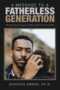 A Message to a Fatherless Generation. The Devastating Consequences of Absent Fathers in the Lives of Boys