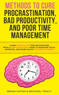 Methods to Cure Procrastination, Bad Productivity, and Poor Time Management. Learn How to Stop Procrastinating with a Simple Equation, Made to Increase Focus, Hypnosis, and More Hacks You NEE