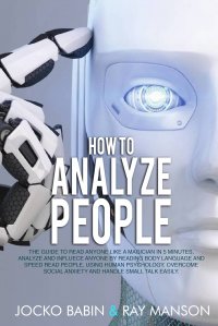 How to Analyze People. The Guide to Read Anyone Like a Magician in 5 Minutes, Analyze and Influece Anyone by Reading Body Language and Speed Read People, Using Human Psychology. Overcome Soci