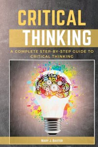 Critical Thinking. A Complete Step-by-Step Guide to Critical Thinking