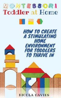 MONTESSORI TODDLER AT HOME. HOW TO CREATE A STIMULATING HOME ENVIRONMENT FOR TODDLERS TO THRIVE IN