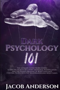 Dark Psychology 101. The Ultimate Guide for Beginners: Learn the Secrets of Covert Emotional Manipulation and the Hidden Meaning of Body Language. Control People with NLP, Brainwashing, Mind