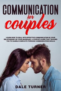 Communication for Couples. Learn How to Deal with Effective Communication in Your Relationship or Your Marriage. A Couple's Guide That Teaches You to Handle Conflicts Through Communicati