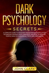 Dark Psychology Secrets. A Complete Guide to Discover the Advanced Manipulation Techniques, Reading Body Language, and How to Analyze People Using Psychological Tricks and Persuasion