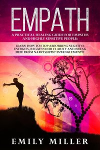 Empath. A Practical Healing Guide for Empaths and Highly Sensitive People: Learn How to Stop Absorbing Negative Energies, Regain Your Clarity and Break Free from Narcissistic Entanglements!