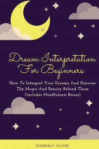 Dream Interpretation For Beginners. How To Interpret Your Dreams And Discover The Magic And Beauty Behind Them (Includes Mindfulness Bonus)