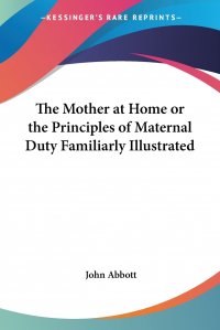 The Mother at Home or the Principles of Maternal Duty Familiarly Illustrated