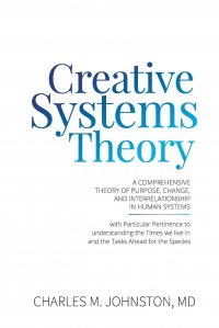 Creative Systems Theory. A Comprehensive Theory of Purpose, Change, and Interrelationship In Human Systems (With Particular Pertinence to Understanding the Times We Live In and the Tasks Ahea