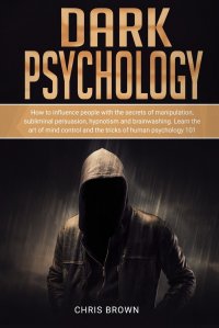 Dark Psychology. How to Influence People with the Secrets of Manipulation, Subliminal Persuasion, Hypnotism, and Brainwashing. Learn the Art of Mind Control and the Tricks of Human Psychology