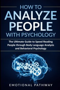 How to Analyze People with Psychology. The Ultimate Guide to Speed Reading People through Body Language Analysis and Behavioral Psychology