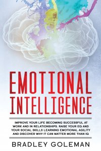 Emotional Intelligence. Improve Your Life Becoming Successful at Work and in Relationships. Raise Your EQ and Your Social Skills Learning Emotional Agility and Discover Why It Can Matter More