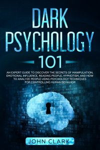 Dark Psychology 101. An Expert Guide to Discover the Secrets of Manipulation, Emotional Influence, Reading People, Hypnotism, and How to Analyze People Using Psychology Techniques for Control