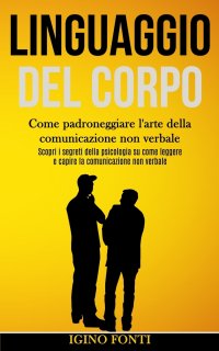 Linguaggio Del Corpo. Come padroneggiare l'arte della comunicazione non verbale (Scopri i segreti della psicologia su come leggere e capire la comunicazione non verbale)