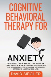 COGNITIVE BEHAVIORAL THERAPY FOR ANXIETY. Made simple CBT workbook to retrain your brain and stop negative thoughts. Psychology and neuroscience to overcome depression, stress and anger in yo