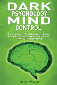 Dark Psychology Mind Control. The Secrets and the Art of Reading and Influencing People with Persuasion, Manipulation, Deception, Covert NLP and Brainwashing