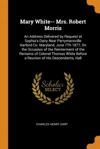 Mary White-- Mrs. Robert Morris. An Address Delivered by Request at Sophia's Dairy Near Perrymansville Harford Co. Maryland, June 7Th 1877, On the Occasion of the Reinterment of the Rema