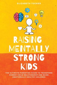 Raising Mentally Strong Kids. The Ultimate Parenting Guide to Transform Parent-Child Relationship and Raise emotionally Healthy Children