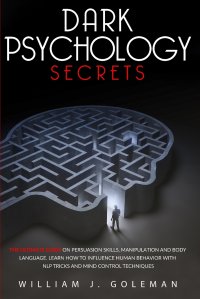 DARK PSYCHOLOGY SECRETS. The Ultimate Guide on Persuasion Skills, Manipulation, and Body Language. Learn How to Influence Human Behavior with NLP Tricks and Mind Control Techniques