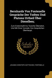 Bernhards Von Fontenelle Gesprache Der Todten Und Plutons Urtheil Uber Dieselben;. Zum Erstenmahl Ins Teutche Ubersetzt, Und Mit Einer Vorrede, Von Gesprachen Uberhaupt,