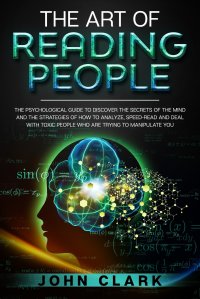 The Art of Reading People. The Psychological Guide to Discover the Secrets of the Mind and the Strategies of How to Analyze, Speed-Read and Deal with Toxic People who Are Trying to Manipulate