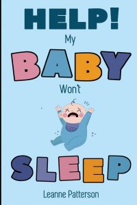 Help! My Baby Won't Sleep. The Exhausted Parent's Loving Guide to Baby Sleep Training, Developing Healthy Infant Sleep Habits and Making Sure Your Child is Quiet at Night