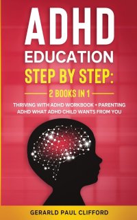 ADHD Education. Step By Step: 2 Books in 1: Thriving With ADHD Workbook + Parenting ADHD What Adhd Child Wants From You