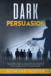 Dark Persuasion. The Ultimate Guide to Understand NLP Persuasion Psychology, Practice Dark Psychology and the Art of Manipulation to Defend Oneself