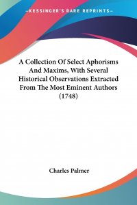 A Collection Of Select Aphorisms And Maxims, With Several Historical Observations Extracted From The Most Eminent Authors (1748)