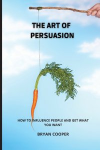 THE ART OF PERSUASION. EVERYTHING THEY NEVER TOLD YOU ABOUT THE MANIPULATION OF EMOTIONS. A SPEED GUIDE TO DISCOVER THE MIND OF OTHER PEOPLE AND UNDERSTAND THEIR THOUGHTS