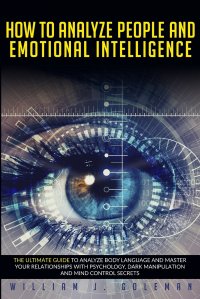 HOW TO ANALYZE PEOPLE AND EMOTIONAL INTELLIGENCE. he Ultimate Guide to Analyze Body Language and Master Your Relationships with Psychology, Dark Manipulation, and Mind Control Secrets