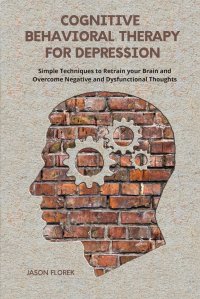 Cognitive Behavioral Therapy for Depression. Simple Techniques to Retrain your Brain and Overcome Negative and Dysfunctional Thoughts