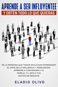 Aprende a ser influyente y obten todo lo que quieras. Se la persona que todos escuchan dominando el arte de la influencia y persuasion. Aprende a convencer a tu pareja, tu jefe o tus socios d