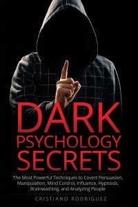 Dark Psychology Secrets. The Most Powerful Techniques to Covert Persuasion, Manipulation, Mind Control, Influence, Hypnosis, Brainwashing, and Analyzing People