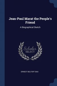 Ernest Belfort Bax - «Jean-Paul Marat the People's Friend. A Biographical Sketch»