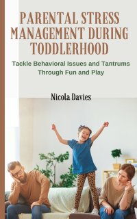 Parental Stress Management During Toddlerhood. Tackle Behavioral Issues and Tantrums Trough Fun and Play