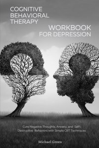 Cognitive Behavioral Therapy Workbook for Depression. Cure Negative Thoughts, Anxiety, and Self-Destructive Behaviors with Simple CBT Techniques