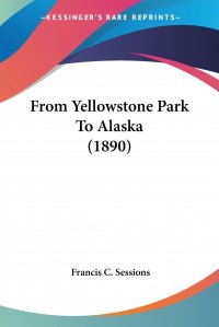 Francis C. Sessions - «From Yellowstone Park To Alaska (1890)»