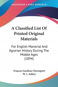 W. J. Ashley, Frances Gardiner Davenport - «A Classified List Of Printed Original Materials. For English Manorial And Agrarian History During The Middle Ages (1894)»